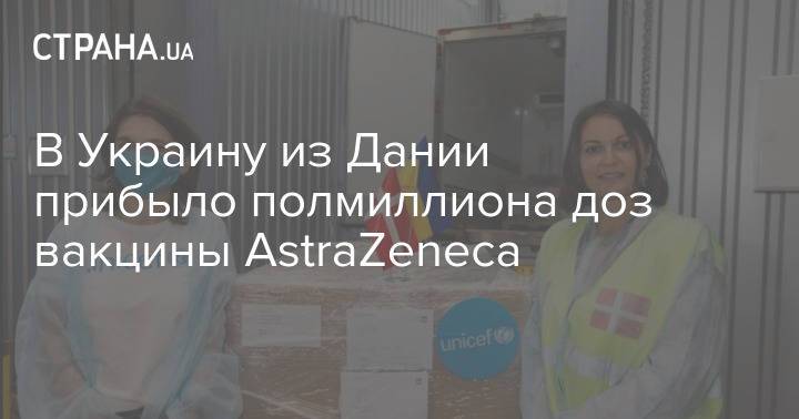 В Украину из Дании прибыло полмиллиона доз вакцины AstraZeneca