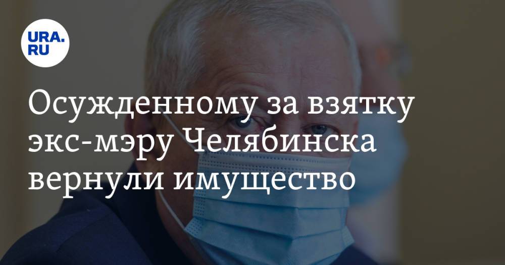 Осужденному за взятку экс-мэру Челябинска вернули имущество. Инсайд