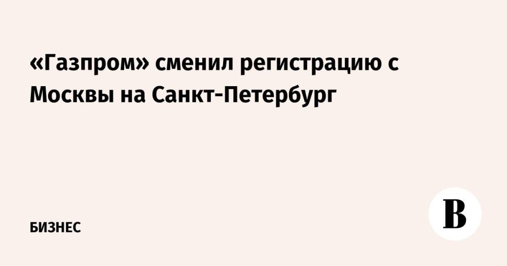 «Газпром» сменил регистрацию с Москвы на Санкт-Петербург