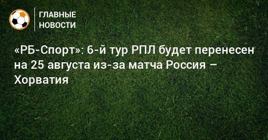 «РБ-Спорт»: 6-й тур РПЛ будет перенесен на 25 августа из-за матча Россия – Хорватия