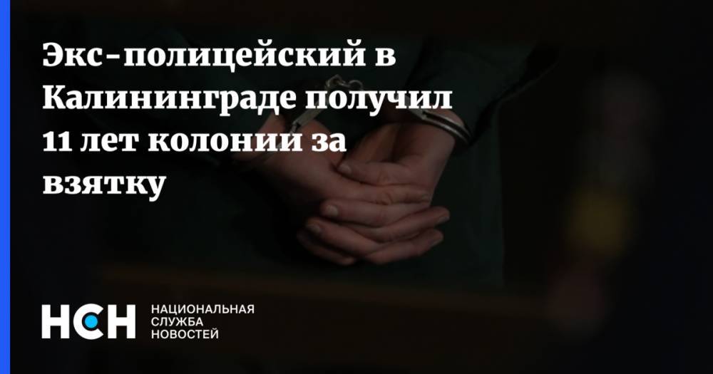 Экс-полицейский в Калининграде получил 11 лет колонии за взятку