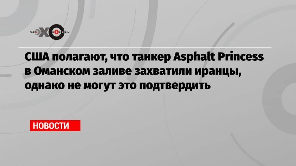 США полагают, что танкер Asphalt Princess в Оманском заливе захватили иранцы, однако не могут это подтвердить