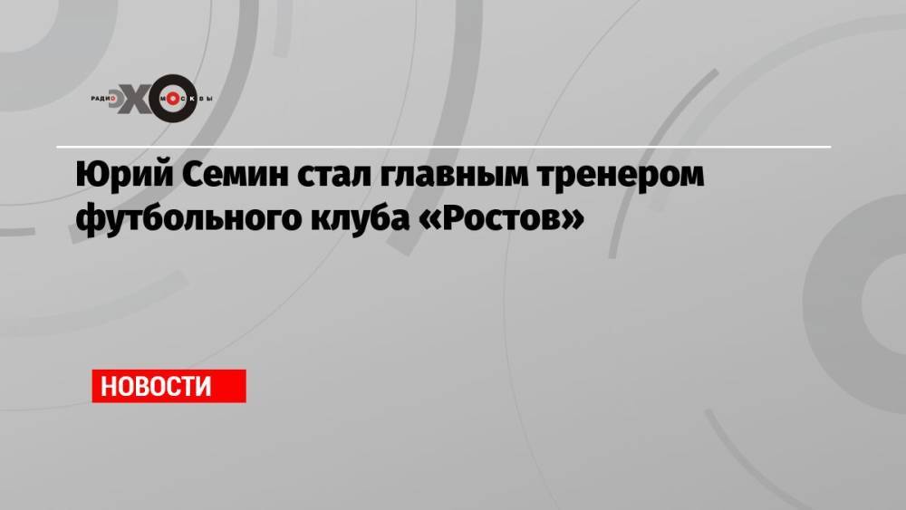 Юрий Семин стал главным тренером футбольного клуба «Ростов»