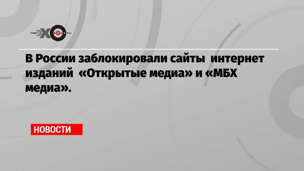 В России заблокировали сайты интернет изданий «Открытые медиа» и «МБХ медиа».