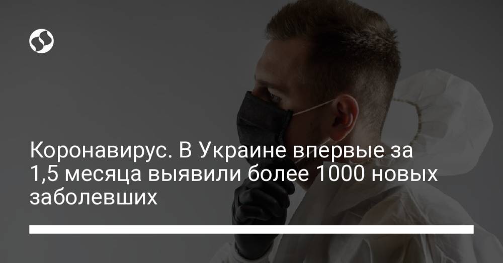 Коронавирус. В Украине выявили более 1000 новых заболевших впервые за 1,5 месяца