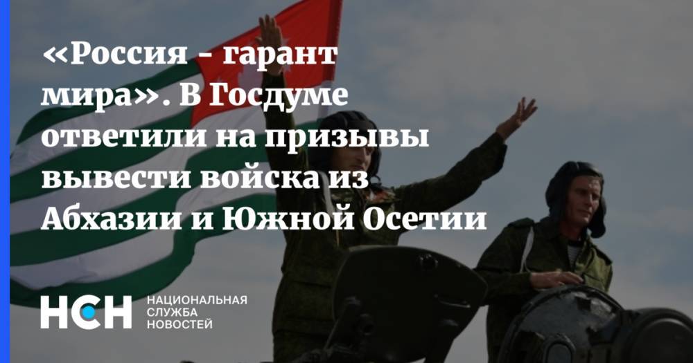 «Россия - гарант мира». В Госдуме ответили на призывы вывести войска из Абхазии и Южной Осетии