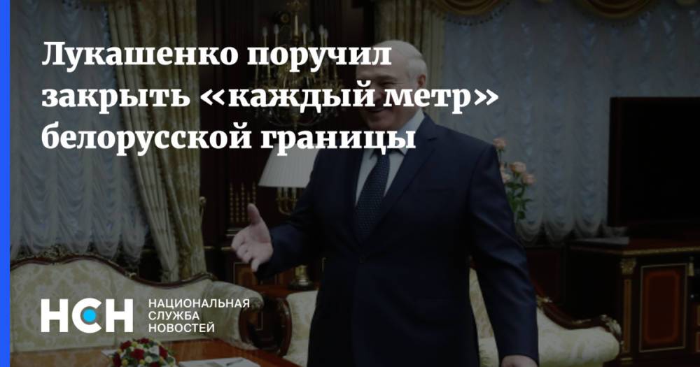 Лукашенко поручил закрыть «каждый метр» белорусской границы