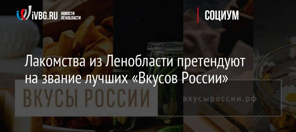 Лакомства из Ленобласти претендуют на звание лучших «Вкусов России»