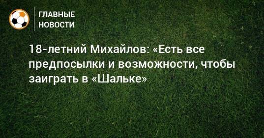 18-летний Михайлов: «Есть все предпосылки и возможности, чтобы заиграть в «Шальке»