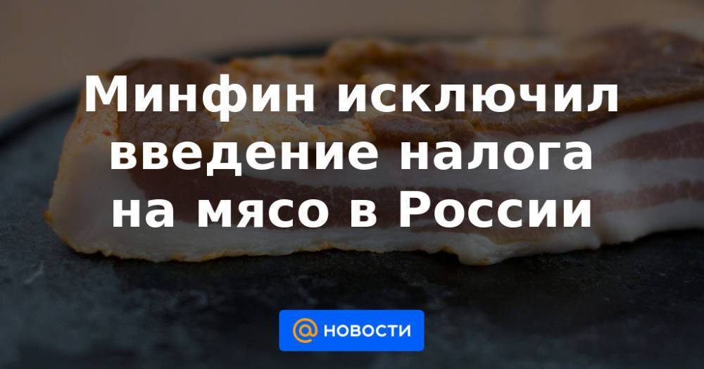 Минфин исключил введение налога на мясо в России
