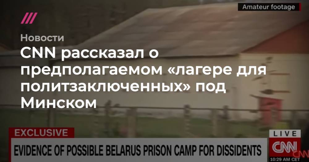 CNN рассказал о предполагаемом «лагере для политзаключенных» под Минском
