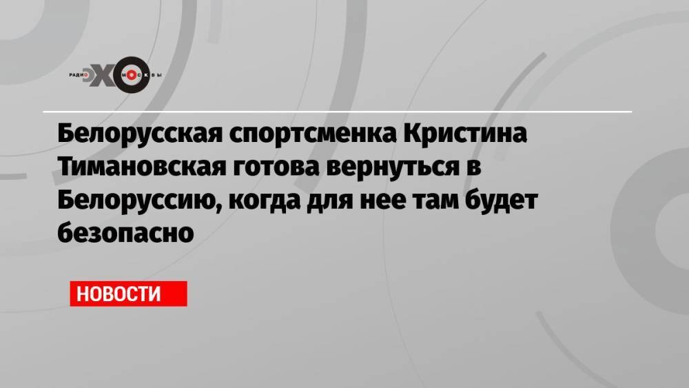 Белорусская спортсменка Кристина Тимановская готова вернуться в Белоруссию, когда для нее там будет безопасно