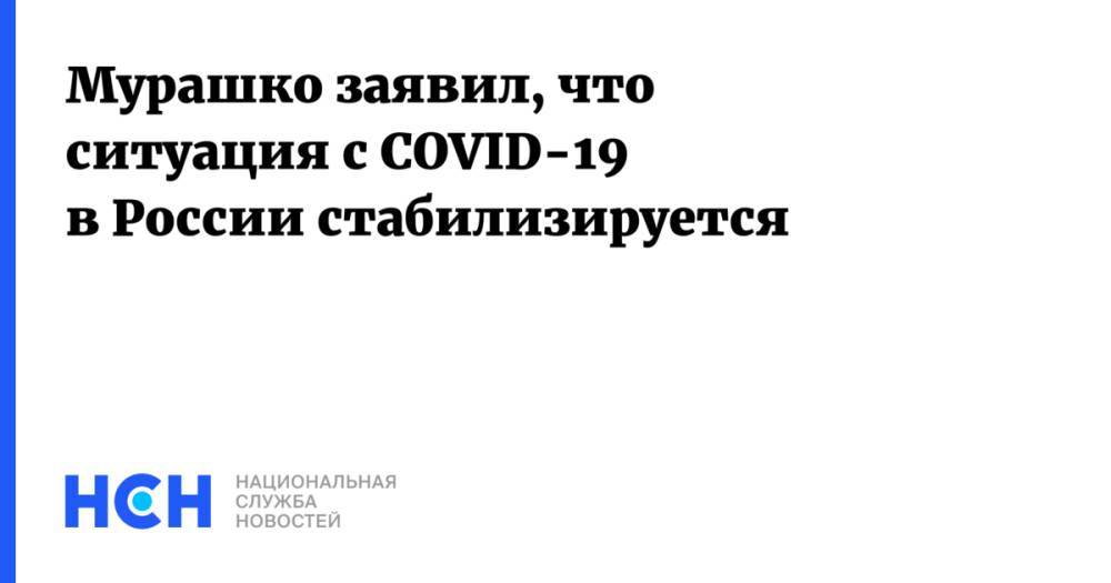Мурашко заявил, что ситуация с COVID-19 в России стабилизируется