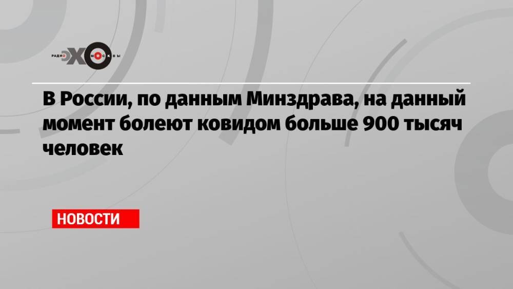В России, по данным Минздрава, на данный момент болеют ковидом больше 900 тысяч человек