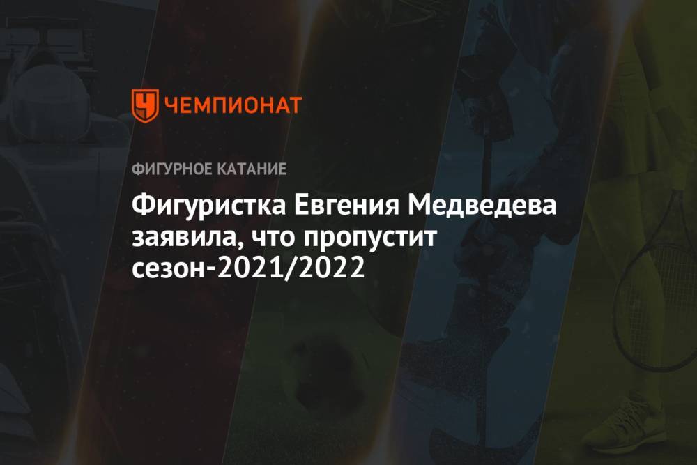 Фигуристка Евгения Медведева заявила, что пропустит сезон-2021/2022