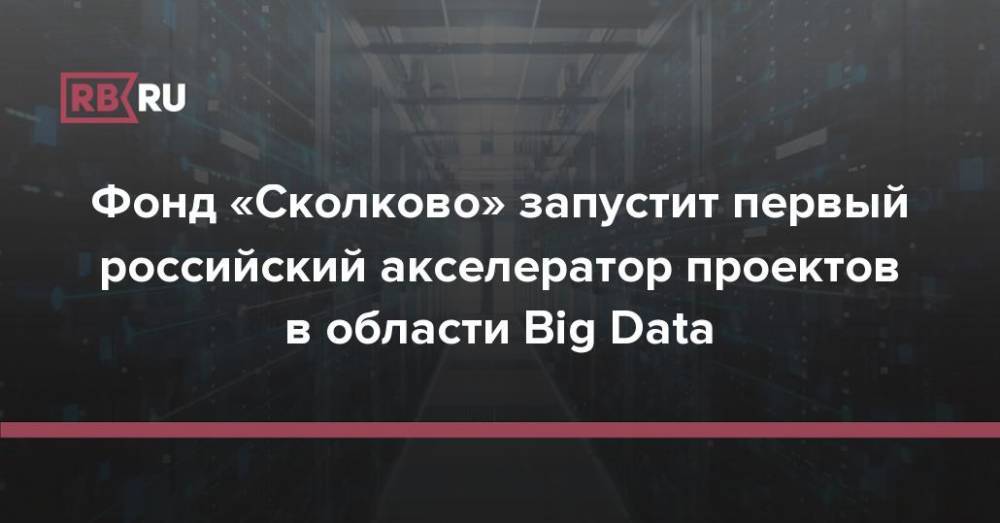 Фонд «Сколково» запустит первый российский акселератор проектов в области Big Data