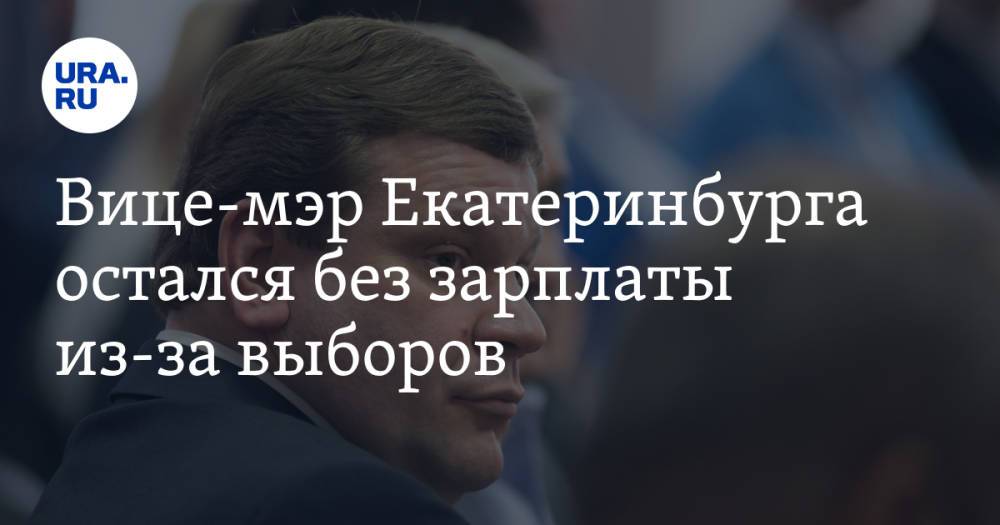 Вице-мэр Екатеринбурга остался без зарплаты из-за выборов