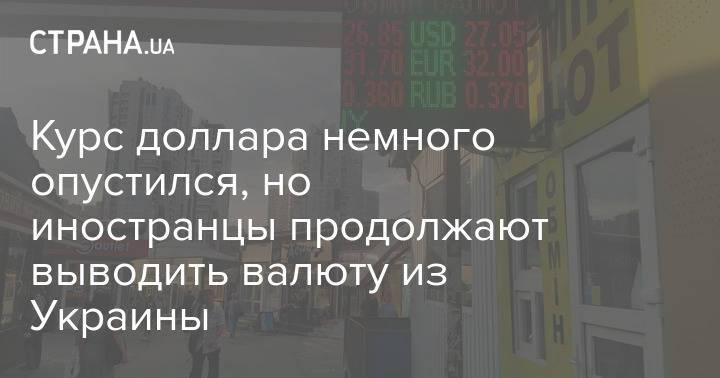 Курс доллара немного опустился, но иностранцы продолжают выводить валюту из Украины