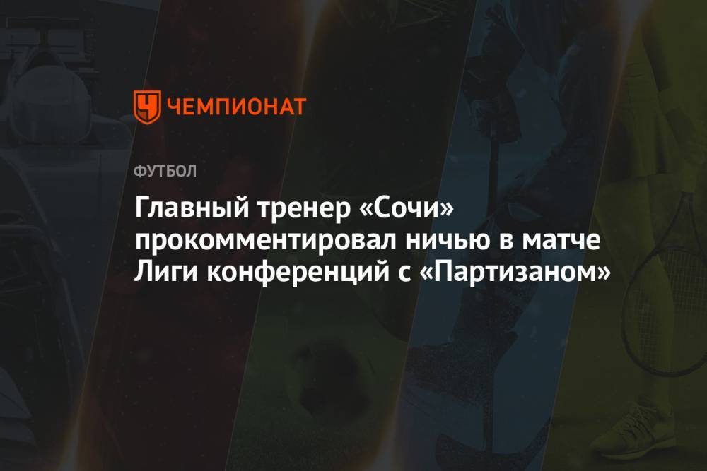 Главный тренер «Сочи» прокомментировал ничью в матче Лиги конференций с «Партизаном»