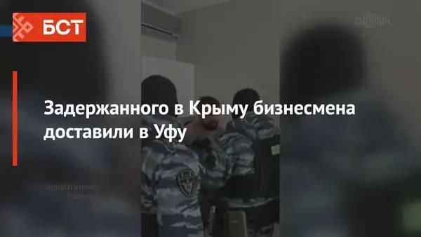 Задержанного в Крыму бизнесмена доставили в Уфу