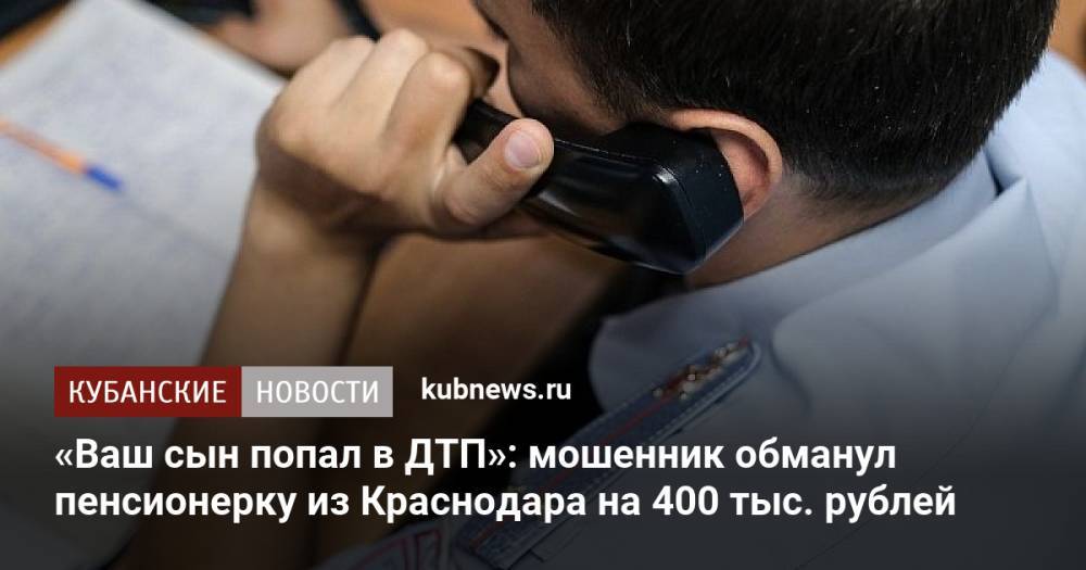 «Ваш сын попал в ДТП»: мошенник обманул пенсионерку из Краснодара на 400 тыс. рублей