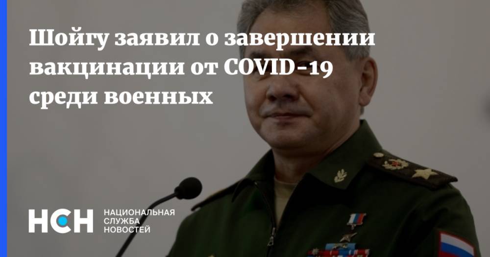 Шойгу заявил о завершении вакцинации от COVID-19 среди военных