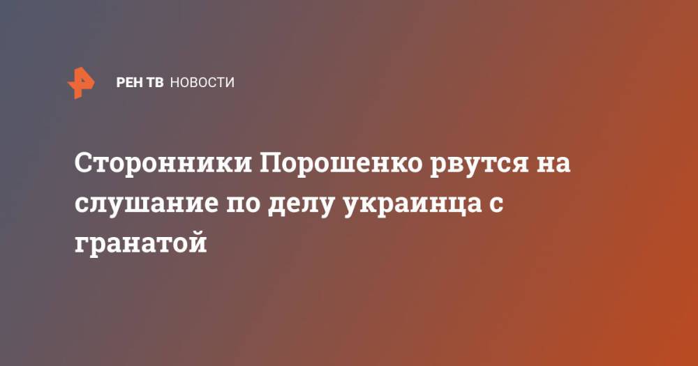 Сторонники Порошенко рвутся на слушание по делу украинца с гранатой