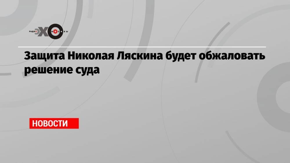 Защита Николая Ляскина будет обжаловать решение суда