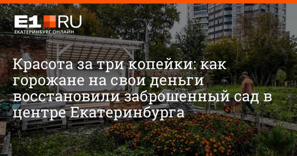 Красота за три копейки: как горожане на свои деньги восстановили заброшенный сад в центре Екатеринбурга