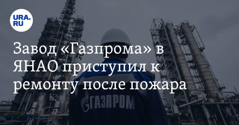 Завод «Газпрома» в ЯНАО приступил к ремонту после пожара