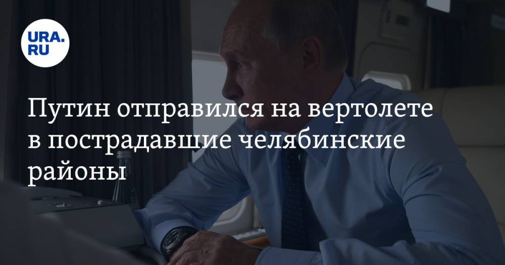 Путин отправился на вертолете в пострадавшие челябинские районы
