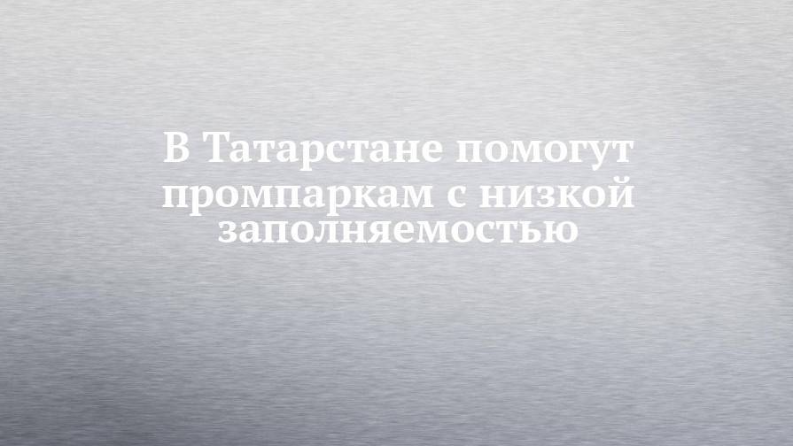 В Татарстане помогут промпаркам с низкой заполняемостью