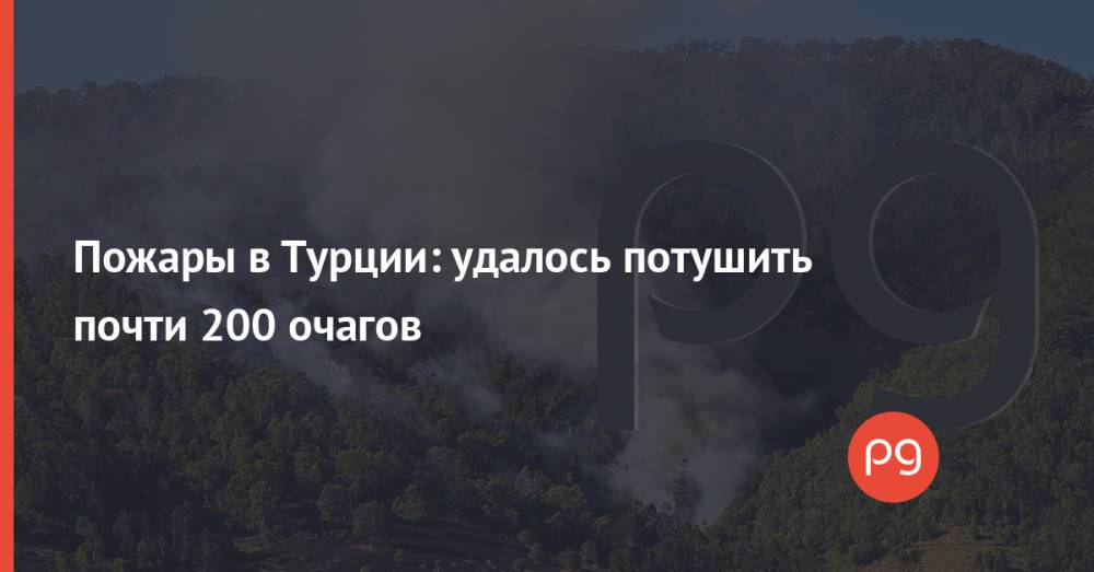 Пожары в Турции: удалось потушить почти 200 очагов