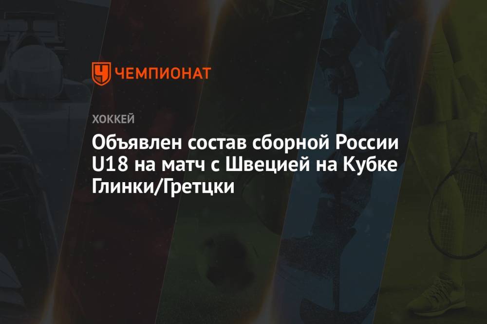 Объявлен состав сборной России U18 на матч с Швецией на Кубке Глинки/Гретцки