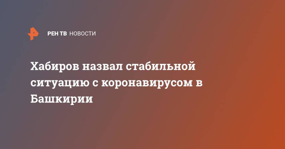 Хабиров назвал стабильной ситуацию с коронавирусом в Башкирии