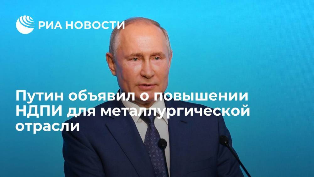 Президент России Путин анонсировал повышение НДПИ для металлургической отрасли с 2022 года