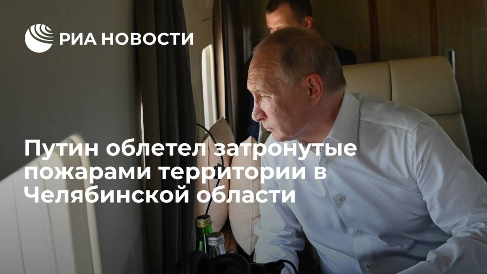 Путин с вертолета осмотрел затронутые природными пожарами районы Челябинской области