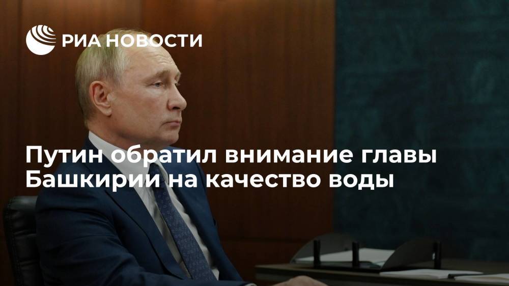Президент России Путин обратил внимание главы Башкирии Хабирова на качество воды