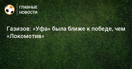 Газизов: «Уфа» была ближе к победе, чем «Локомотив»