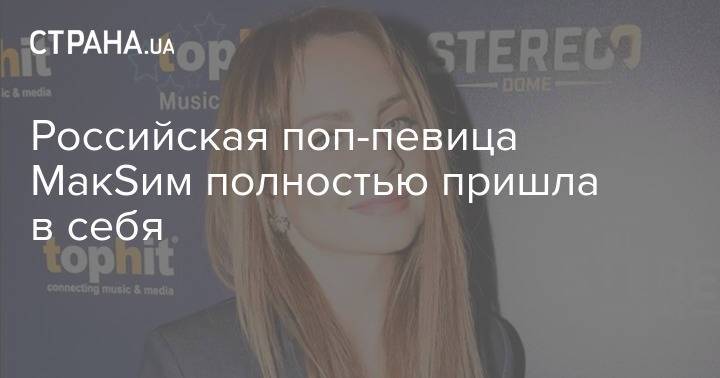 Российская поп-певица МакSим полностью пришла в себя