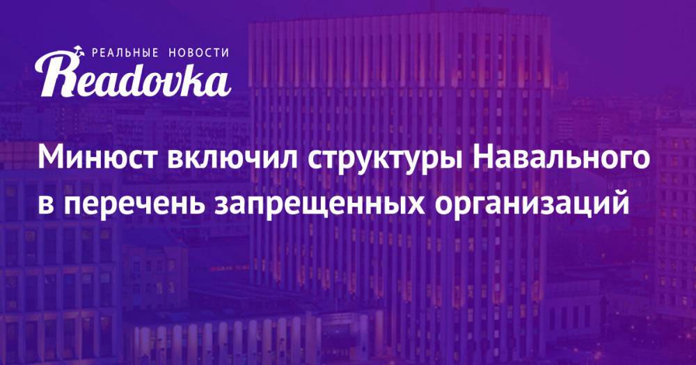 Минюст включил структуры Навального в перечень запрещенных организаций