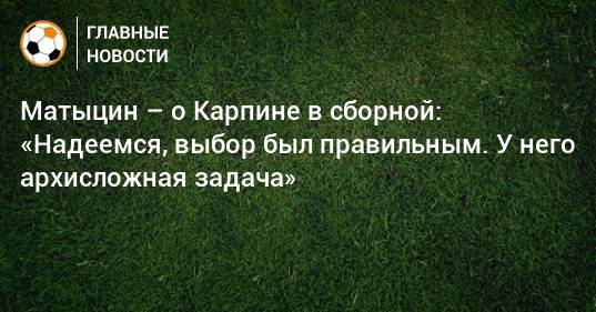 Матыцин – о Карпине в сборной: «Надеемся, выбор был правильным. У него архисложная задача»