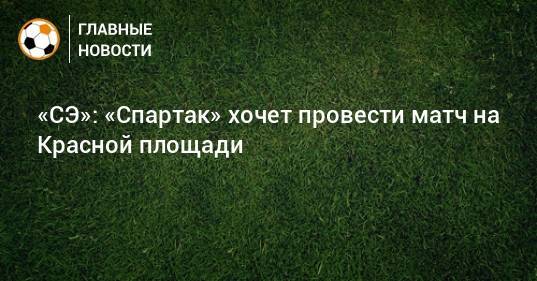 «СЭ»: «Спартак» хочет провести матч на Красной площади