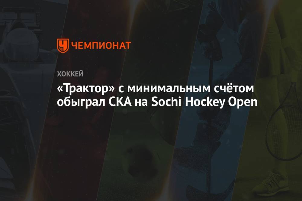 «Трактор» с минимальным счётом обыграл СКА на Sochi Hockey Open