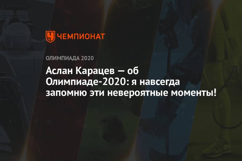 Аслан Карацев — об Олимпиаде-2020: я навсегда запомню эти невероятные моменты!