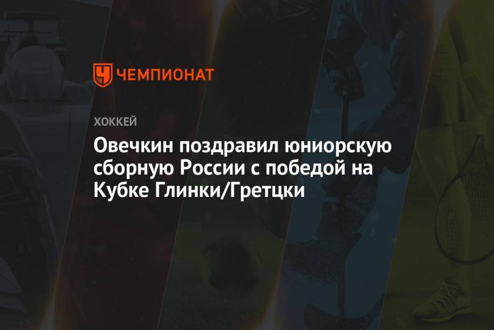 Овечкин поздравил юниорскую сборную России с победой на Кубке Глинки/Гретцки