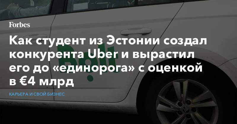 Как студент из Эстонии создал конкурента Uber и вырастил его до «единорога» с оценкой в €4 млрд