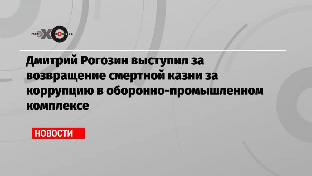 Дмитрий Рогозин выступил за возвращение смертной казни за коррупцию в оборонно-промышленном комплексе