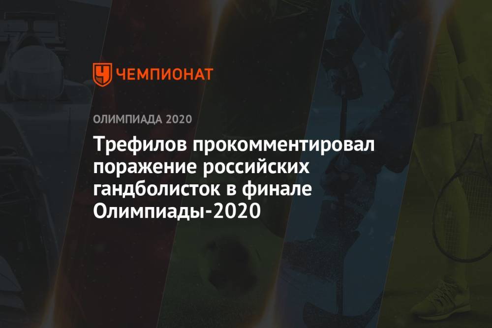 Евгений Трефилов прокомментировал поражение российских гандболисток в финале Олимпиады-2021