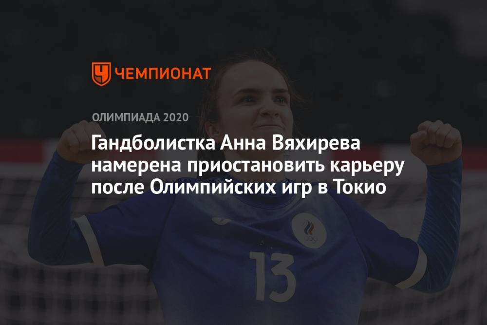 Гандболистка Анна Вяхирева намерена приостановить карьеру после Олимпийских игр в Токио